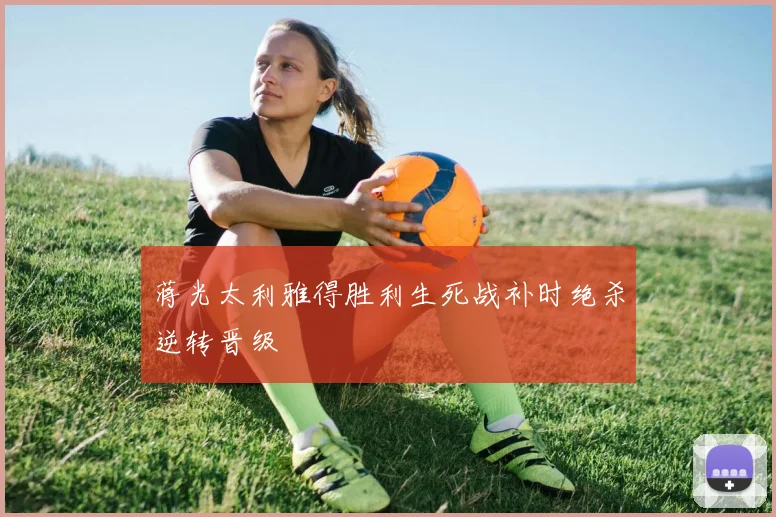 蒋光太利雅得胜利生死战补时绝杀逆转晋级
