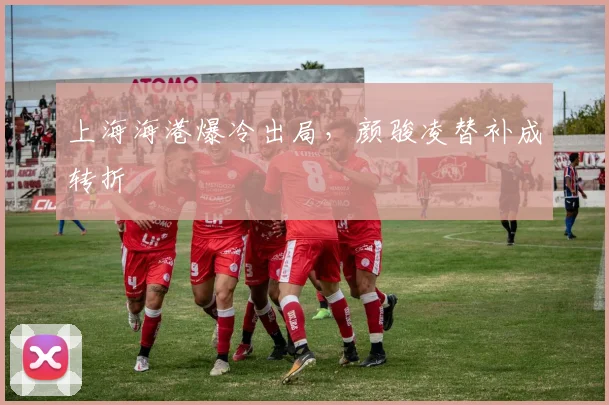 上海海港爆冷出局，颜骏凌替补成转折