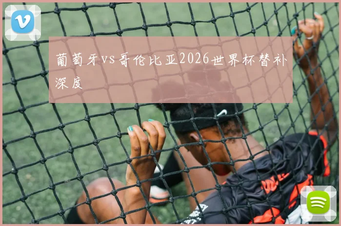 葡萄牙vs哥伦比亚2026世界杯替补深度
