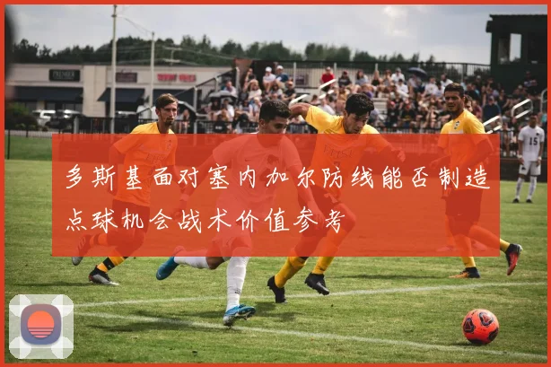 多斯基面对塞内加尔防线能否制造点球机会战术价值参考