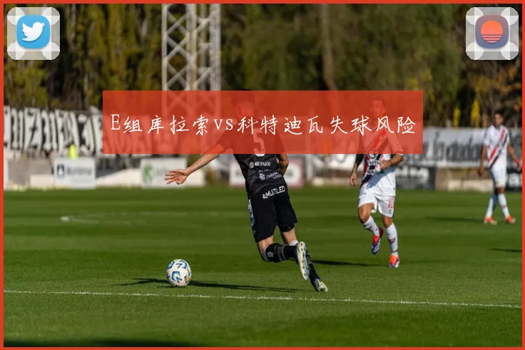 E组库拉索vs科特迪瓦失球风险