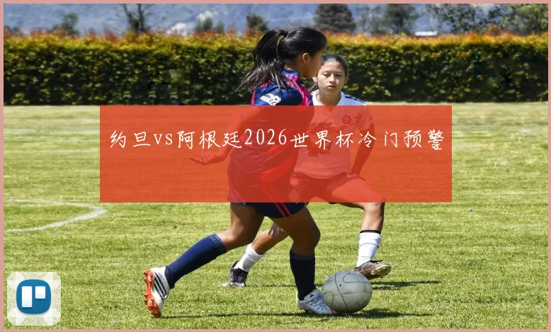 约旦vs阿根廷2026世界杯冷门预警