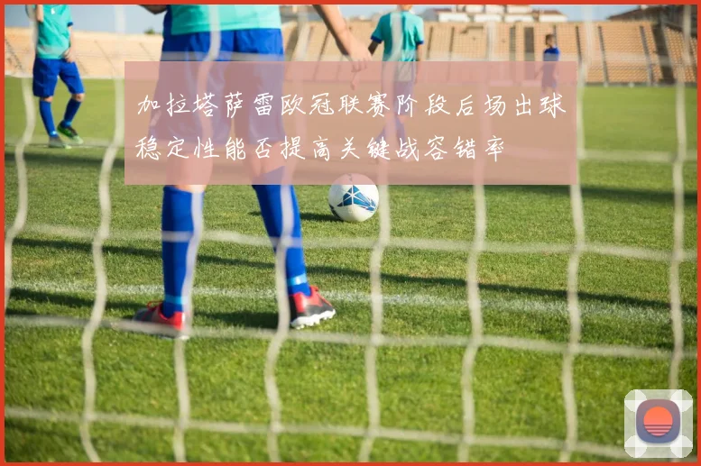 加拉塔萨雷欧冠联赛阶段后场出球稳定性能否提高关键战容错率