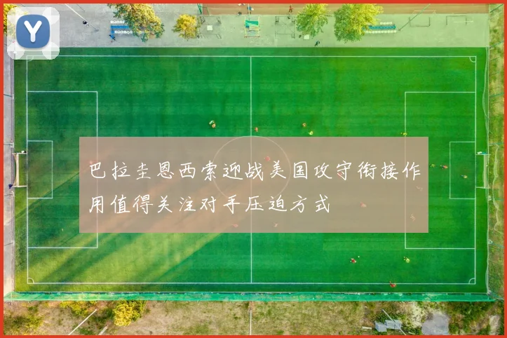 巴拉圭恩西索迎战美国攻守衔接作用值得关注对手压迫方式