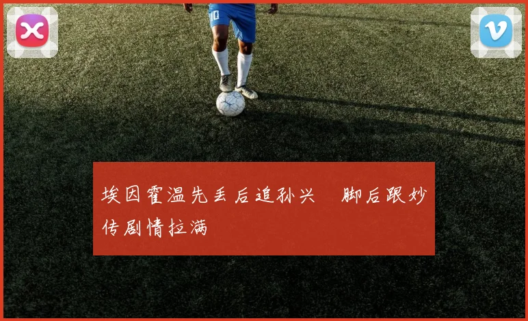 埃因霍温先丢后追孙兴慜脚后跟妙传剧情拉满