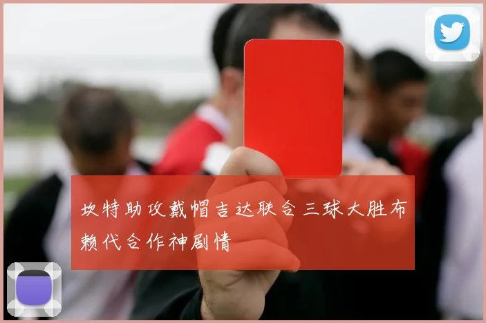坎特助攻戴帽吉达联合三球大胜布赖代合作神剧情