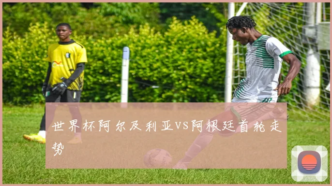 世界杯阿尔及利亚vs阿根廷首轮走势