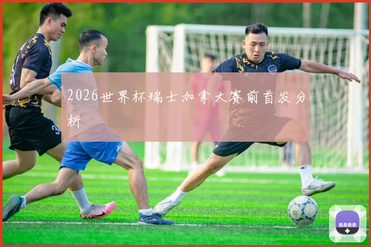 2026世界杯瑞士加拿大赛前首发分析
