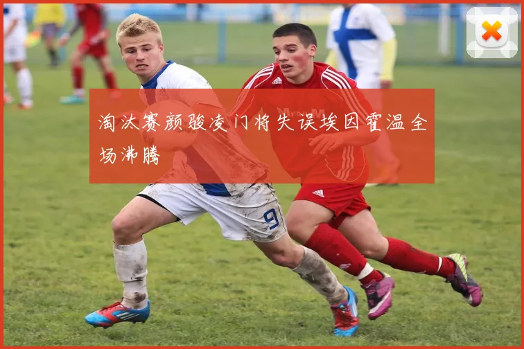 淘汰赛颜骏凌门将失误埃因霍温全场沸腾