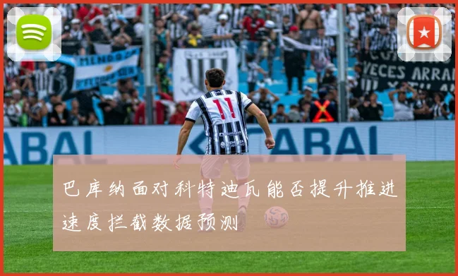 巴库纳面对科特迪瓦能否提升推进速度拦截数据预测