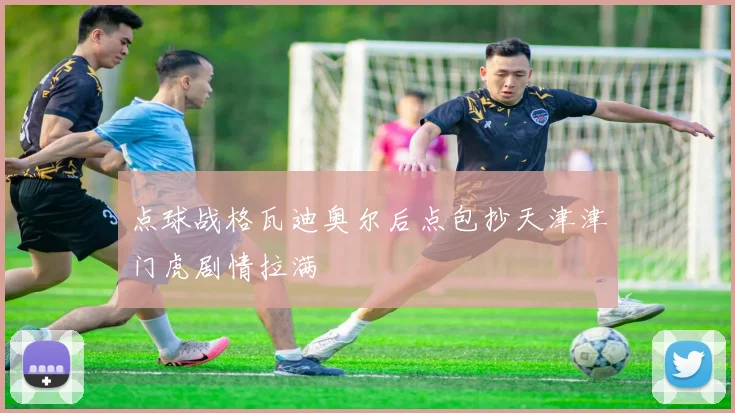 点球战格瓦迪奥尔后点包抄天津津门虎剧情拉满