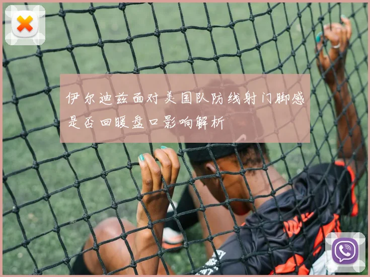 伊尔迪兹面对美国队防线射门脚感是否回暖盘口影响解析