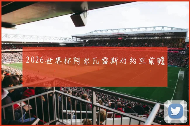2026世界杯阿尔瓦雷斯对约旦前瞻