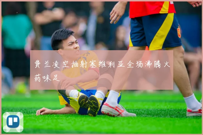 费兰凌空抽射塞维利亚全场沸腾火药味足