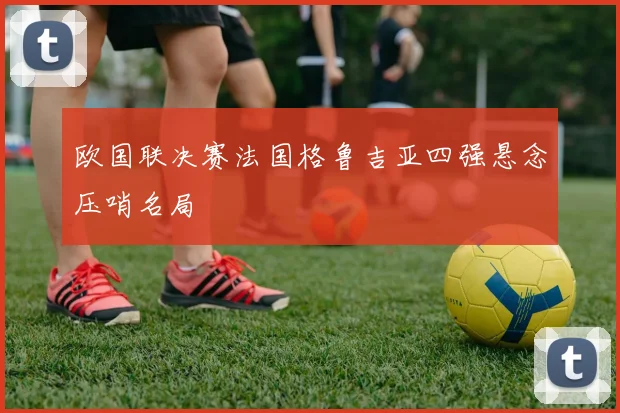欧国联决赛法国格鲁吉亚四强悬念压哨名局