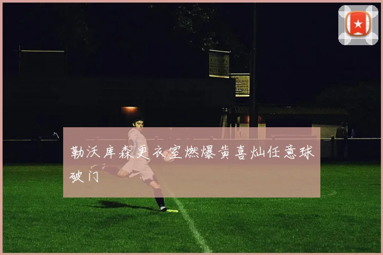 勒沃库森更衣室燃爆黄喜灿任意球破门