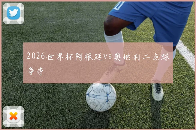 2026世界杯阿根廷vs奥地利二点球争夺
