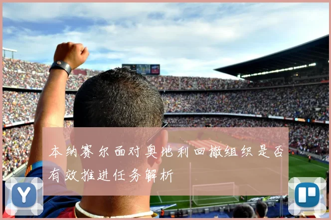 本纳赛尔面对奥地利回撤组织是否有效推进任务解析