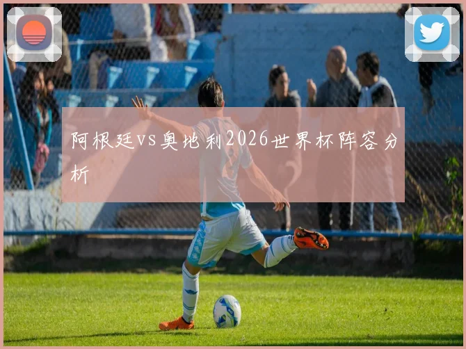 阿根廷vs奥地利2026世界杯阵容分析