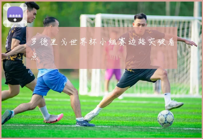 罗德里戈世界杯小组赛边路突破看点