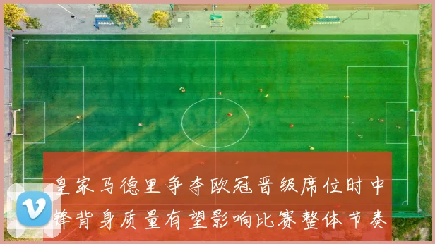 皇家马德里争夺欧冠晋级席位时中锋背身质量有望影响比赛整体节奏
