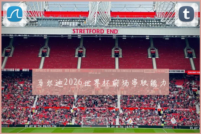 马尔迪2026世界杯前场串联能力