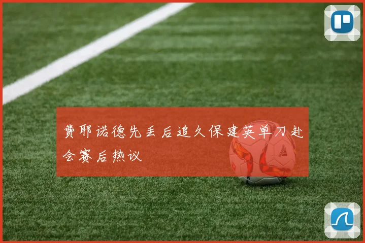 费耶诺德先丢后追久保建英单刀赴会赛后热议