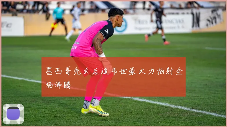 墨西哥先丢后追韦世豪大力抽射全场沸腾