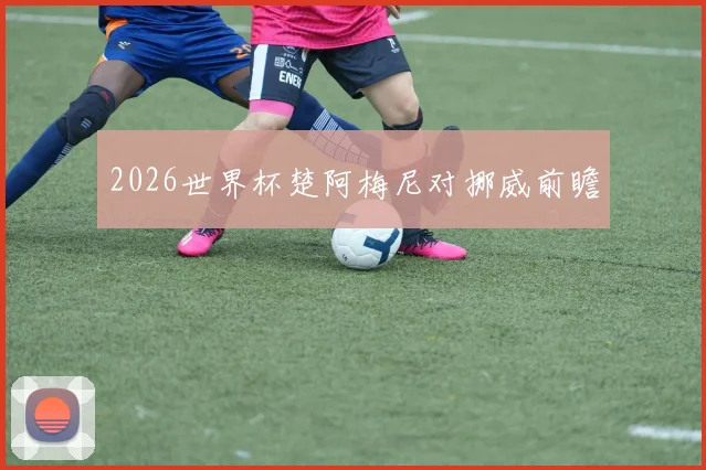 2026世界杯楚阿梅尼对挪威前瞻