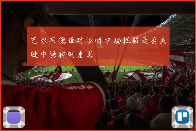巴尔韦德面对沙特中场拦截是否关键中场控制看点