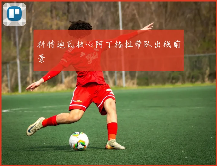 科特迪瓦核心阿丁格拉带队出线前景