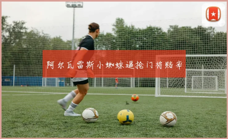 阿尔瓦雷斯小蜘蛛逼抢门将赔率