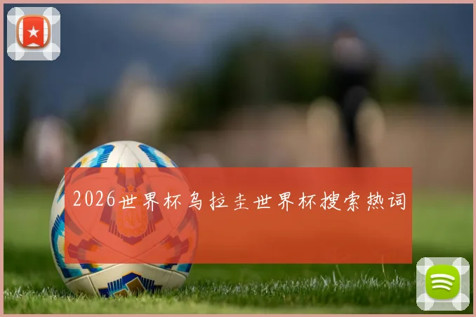 2026世界杯乌拉圭世界杯搜索热词