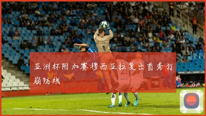 亚洲杯附加赛穆西亚拉复出首秀打崩防线