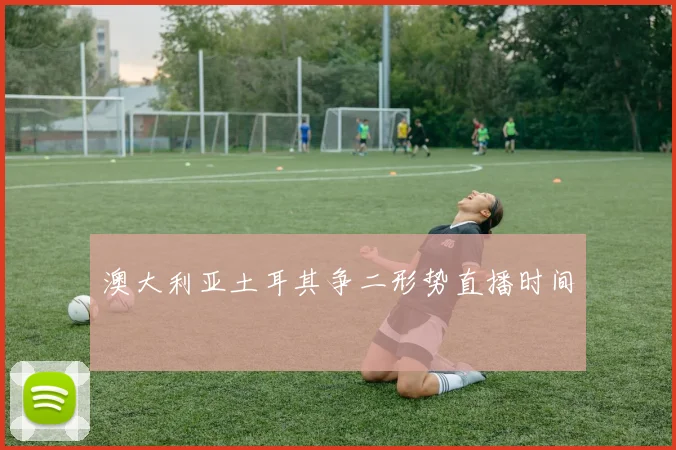 澳大利亚土耳其争二形势直播时间