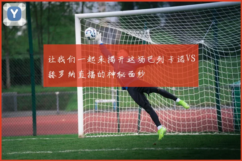 让我们一起来揭开这场巴列卡诺VS赫罗纳直播的神秘面纱