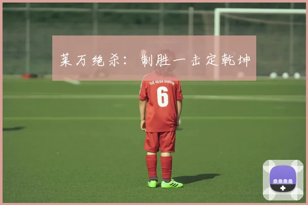 莱万绝杀：制胜一击定乾坤