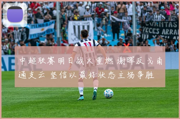 中超联赛明日战火重燃 谢晖反戈南通支云 坚信以最好状态主场争胜