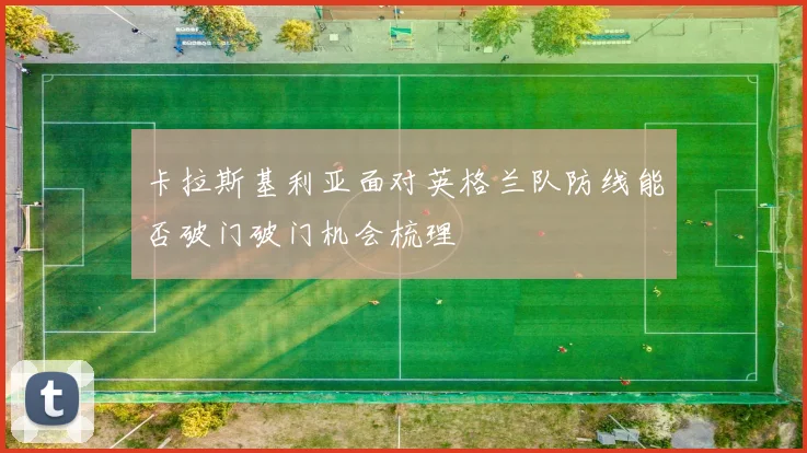 卡拉斯基利亚面对英格兰队防线能否破门破门机会梳理