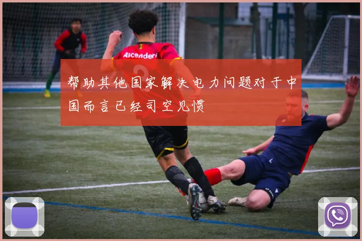 帮助其他国家解决电力问题对于中国而言已经司空见惯
