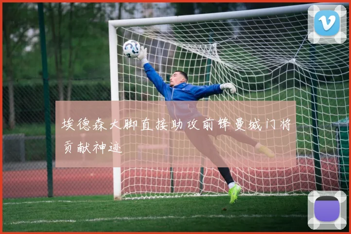 埃德森大脚直接助攻前锋曼城门将贡献神迹