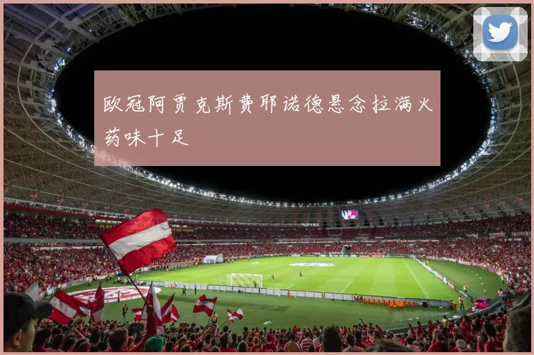 欧冠阿贾克斯费耶诺德悬念拉满火药味十足