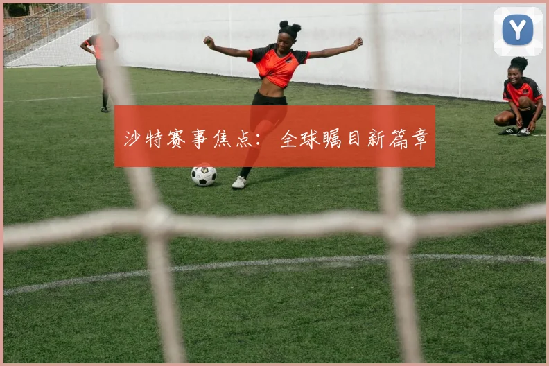 沙特赛事焦点：全球瞩目新篇章
