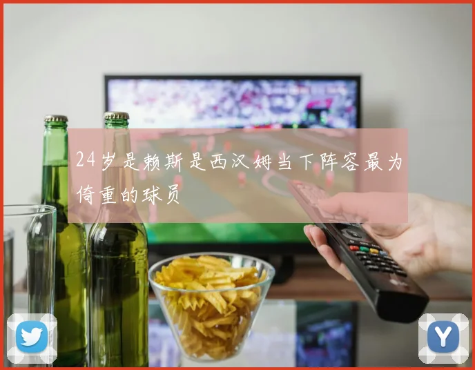 24岁是赖斯是西汉姆当下阵容最为倚重的球员