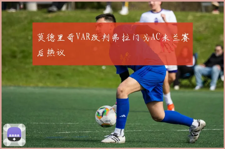 莫德里奇VAR改判弗拉门戈AC米兰赛后热议