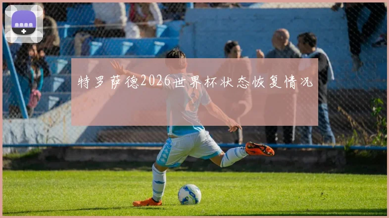 特罗萨德2026世界杯状态恢复情况