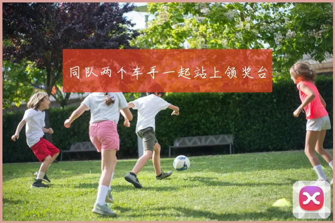 同队两个车手一起站上领奖台