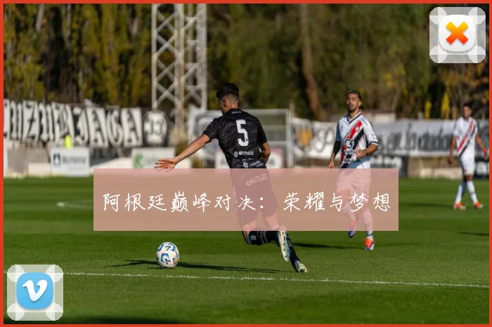 阿根廷巅峰对决：荣耀与梦想