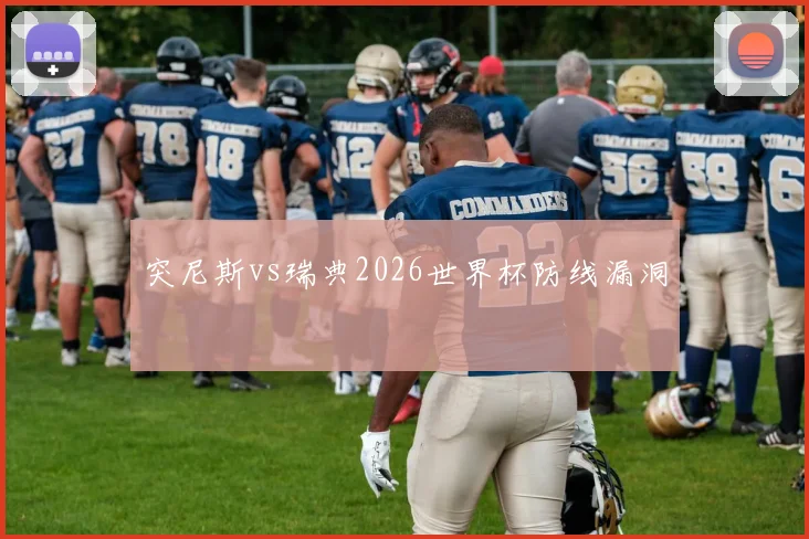 突尼斯vs瑞典2026世界杯防线漏洞