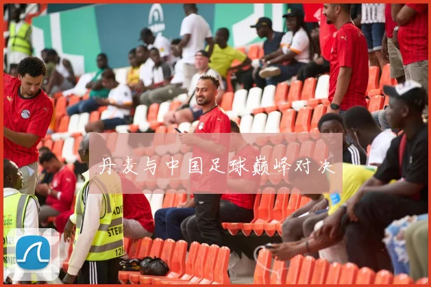 丹麦与中国足球巅峰对决